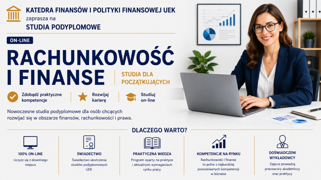 Grafika promująca studia podyplomowe &bdquo;Rachunkowość i Finanse &rdquo; organizowane przez Katedrę Finans&oacute;w i Polityki Finansowej UEK dla początkujących. Po prawej stronie znajduje się kobieta w granatowym żakiecie i okularach, pracujący przy laptopie w nowoczesnym biurze. Na biurku widoczne są dokumenty z wykresami finansowymi. W tle znajdują się segregatory, roślina oraz oprawiony wykres. Po lewej stronie umieszczono informacje o studiach online, ich nazwę oraz korzyści, takie jak zdobycie praktycznych kompetencji, rozw&oacute;j kariery i nauka zdalna. W dolnej części grafiki przedstawiono ikony i informacje dotyczące nauki online, świadectwa ukończenia, praktycznej wiedzy, kompetencji rynkowych oraz doświadczonej kadry wykładowc&oacute;w. Kolorystyka grafiki utrzymana jest w odcieniach granatu, bieli i złota.
